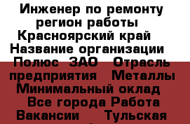 Инженер по ремонту(регион работы - Красноярский край) › Название организации ­ Полюс, ЗАО › Отрасль предприятия ­ Металлы › Минимальный оклад ­ 1 - Все города Работа » Вакансии   . Тульская обл.